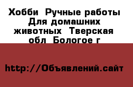 Хобби. Ручные работы Для домашних животных. Тверская обл.,Бологое г.